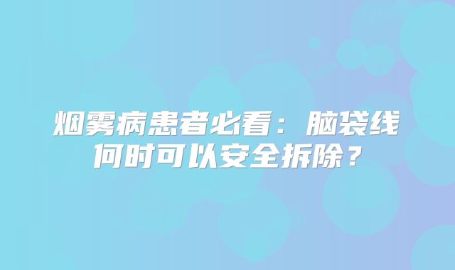 烟雾病患者必看：脑袋线何时可以安全拆除？