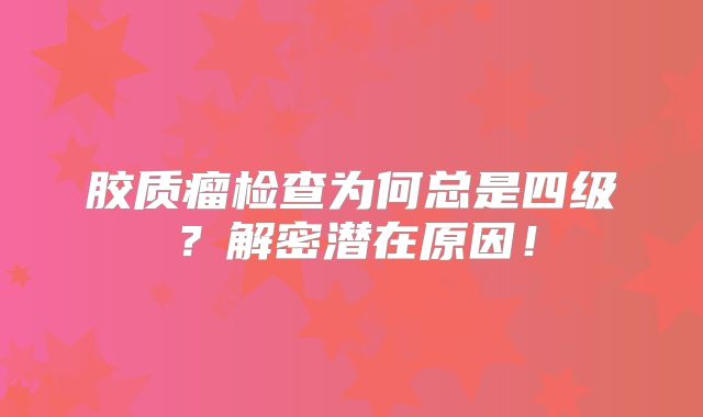 胶质瘤检查为何总是四级？解密潜在原因！
