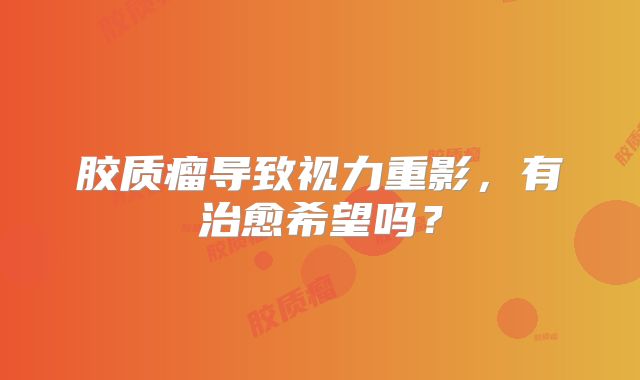 胶质瘤导致视力重影，有治愈希望吗？