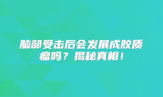 脑部受击后会发展成胶质瘤吗？揭秘真相！