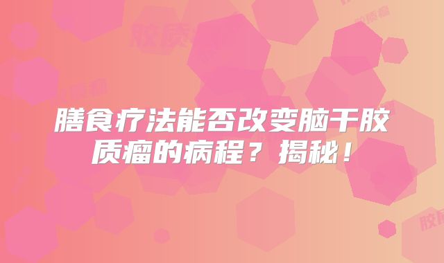 膳食疗法能否改变脑干胶质瘤的病程？揭秘！