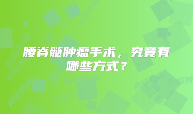腰脊髓肿瘤手术，究竟有哪些方式？