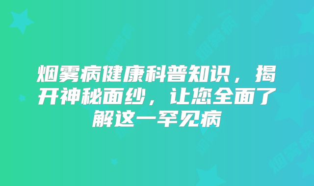 烟雾病健康科普知识，揭开神秘面纱，让您全面了解这一罕见病