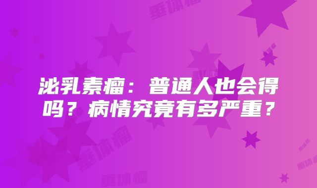 泌乳素瘤：普通人也会得吗？病情究竟有多严重？
