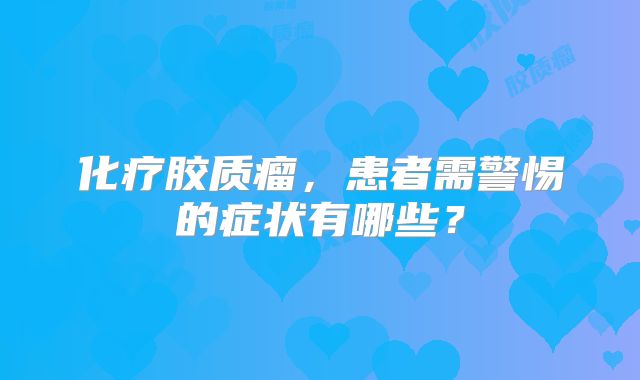 化疗胶质瘤，患者需警惕的症状有哪些？