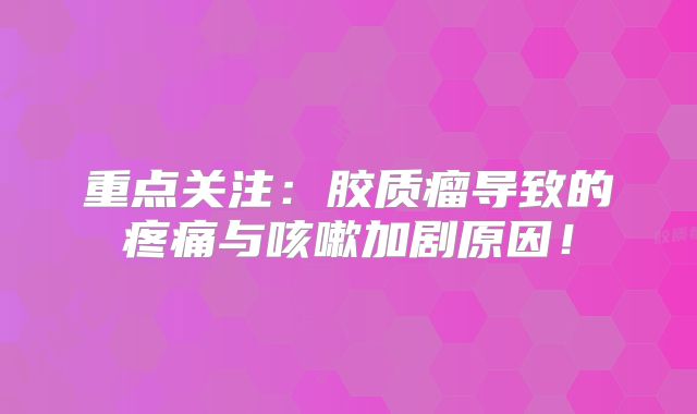 重点关注：胶质瘤导致的疼痛与咳嗽加剧原因！