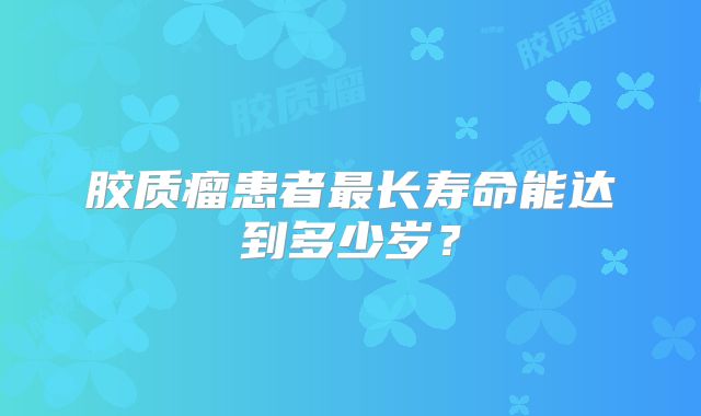 胶质瘤患者最长寿命能达到多少岁？