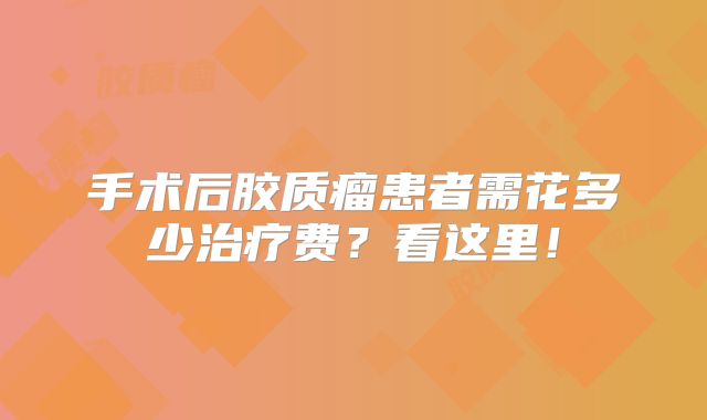 手术后胶质瘤患者需花多少治疗费？看这里！