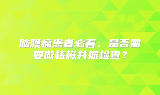 脑膜瘤患者必看：是否需要做核磁共振检查？