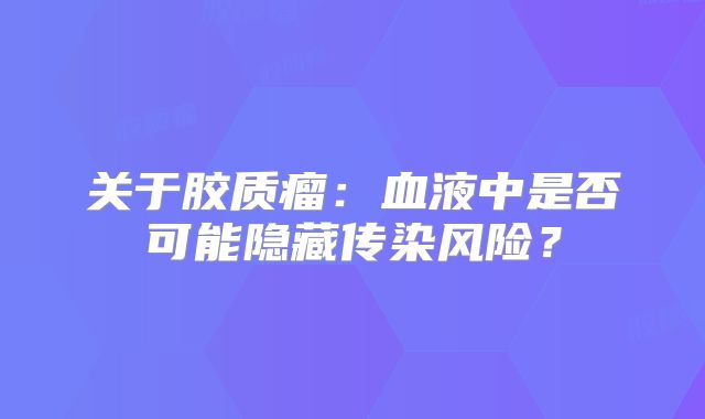 关于胶质瘤：血液中是否可能隐藏传染风险？