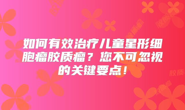 如何有效治疗儿童星形细胞瘤胶质瘤？您不可忽视的关键要点！