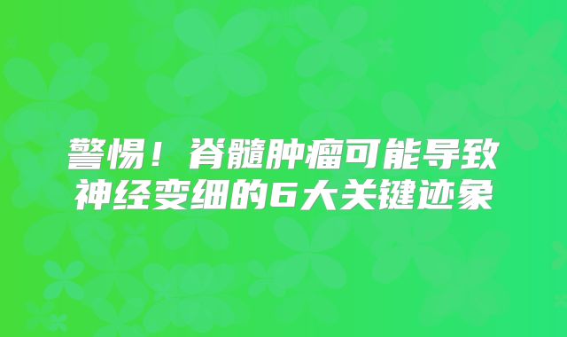 警惕！脊髓肿瘤可能导致神经变细的6大关键迹象