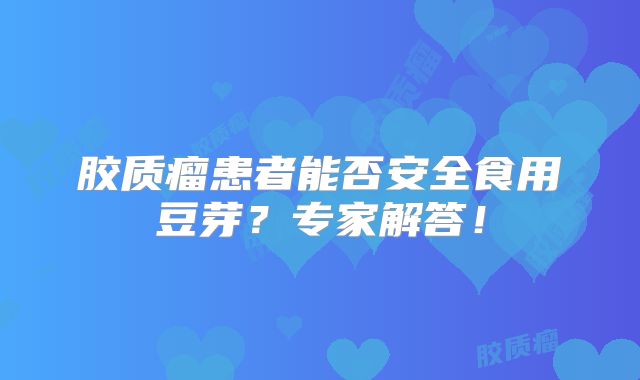 胶质瘤患者能否安全食用豆芽？专家解答！