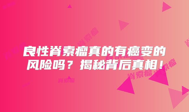 良性脊索瘤真的有癌变的风险吗？揭秘背后真相！