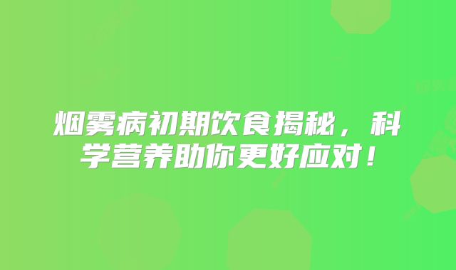 烟雾病初期饮食揭秘，科学营养助你更好应对！