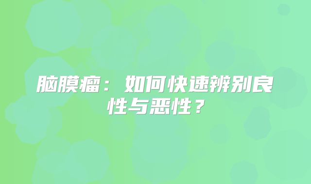 脑膜瘤：如何快速辨别良性与恶性？