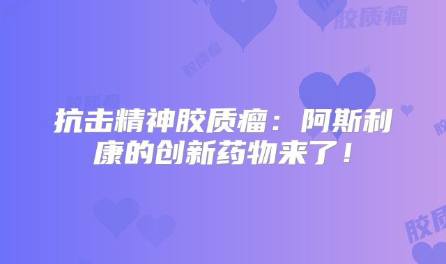 抗击精神胶质瘤：阿斯利康的创新药物来了！