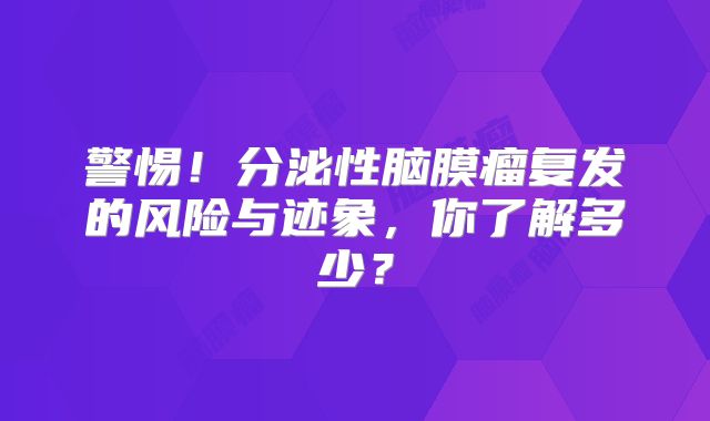 警惕！分泌性脑膜瘤复发的风险与迹象，你了解多少？