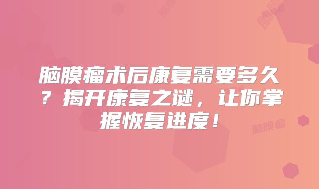 脑膜瘤术后康复需要多久？揭开康复之谜，让你掌握恢复进度！