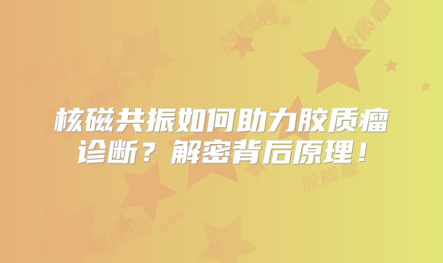 核磁共振如何助力胶质瘤诊断？解密背后原理！