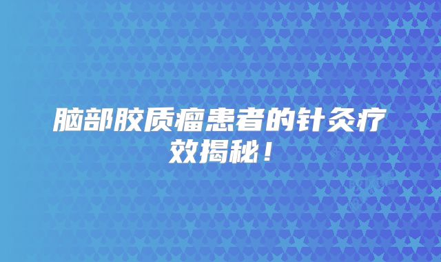 脑部胶质瘤患者的针灸疗效揭秘！