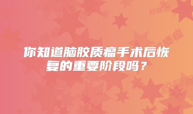你知道脑胶质瘤手术后恢复的重要阶段吗？