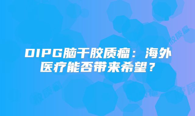 DIPG脑干胶质瘤：海外医疗能否带来希望？