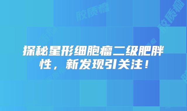 探秘星形细胞瘤二级肥胖性，新发现引关注！