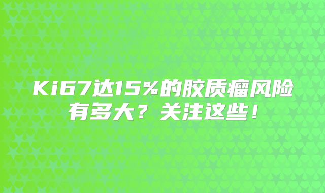 Ki67达15%的胶质瘤风险有多大？关注这些！