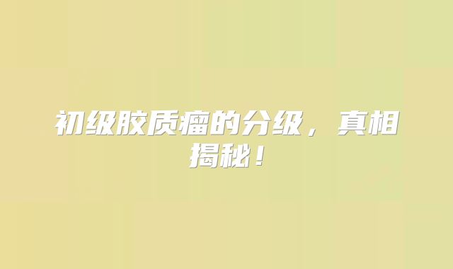 初级胶质瘤的分级，真相揭秘！