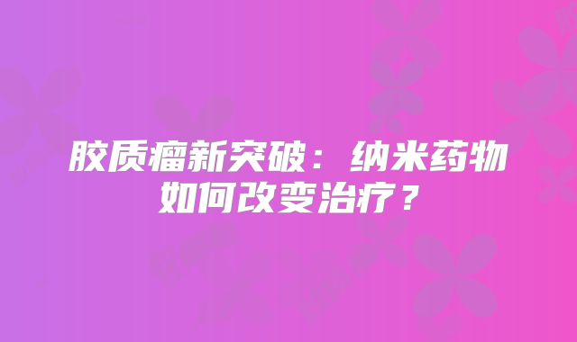 胶质瘤新突破：纳米药物如何改变治疗？