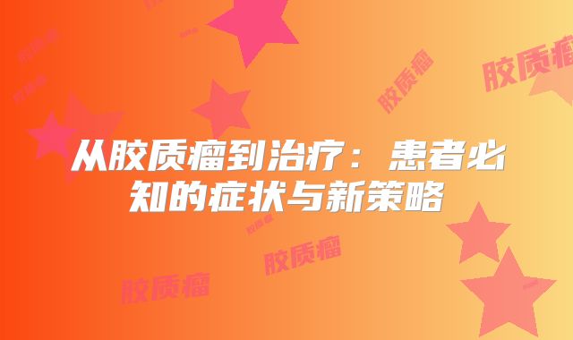 从胶质瘤到治疗：患者必知的症状与新策略