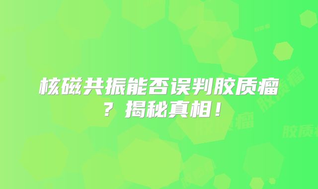 核磁共振能否误判胶质瘤？揭秘真相！