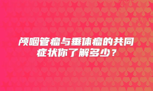 颅咽管瘤与垂体瘤的共同症状你了解多少？