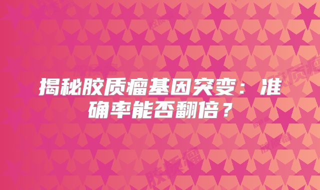 揭秘胶质瘤基因突变：准确率能否翻倍？