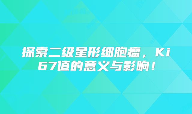 探索二级星形细胞瘤，Ki67值的意义与影响！