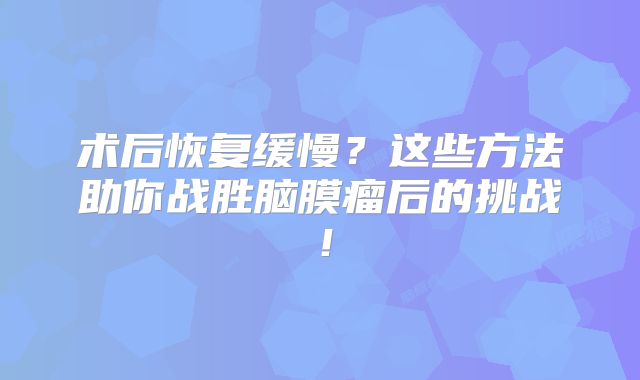 术后恢复缓慢？这些方法助你战胜脑膜瘤后的挑战！
