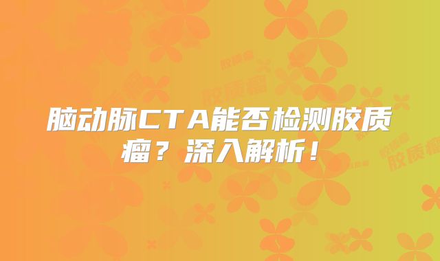 脑动脉CTA能否检测胶质瘤？深入解析！
