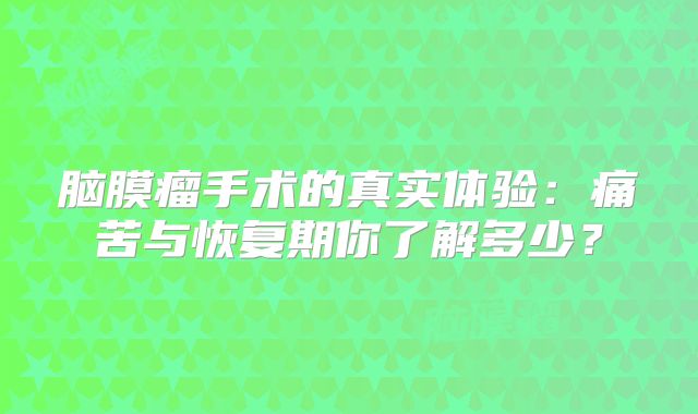 脑膜瘤手术的真实体验：痛苦与恢复期你了解多少？