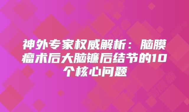 神外专家权威解析：脑膜瘤术后大脑镰后结节的10个核心问题