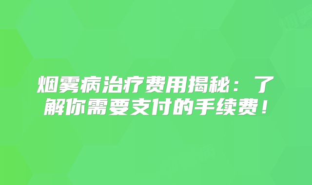 烟雾病治疗费用揭秘：了解你需要支付的手续费！