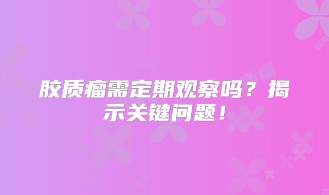 胶质瘤需定期观察吗？揭示关键问题！