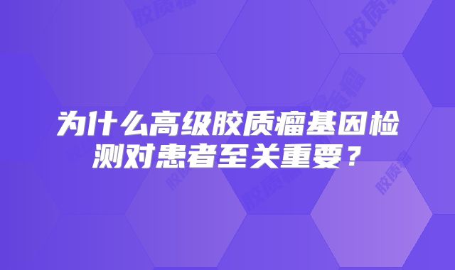 为什么高级胶质瘤基因检测对患者至关重要？