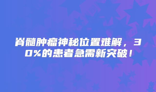 脊髓肿瘤神秘位置难解，30%的患者急需新突破！