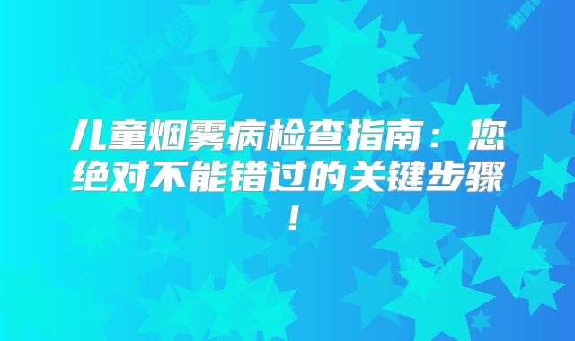 儿童烟雾病检查指南：您绝对不能错过的关键步骤！