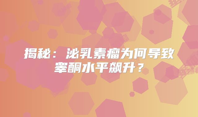 揭秘：泌乳素瘤为何导致睾酮水平飙升？