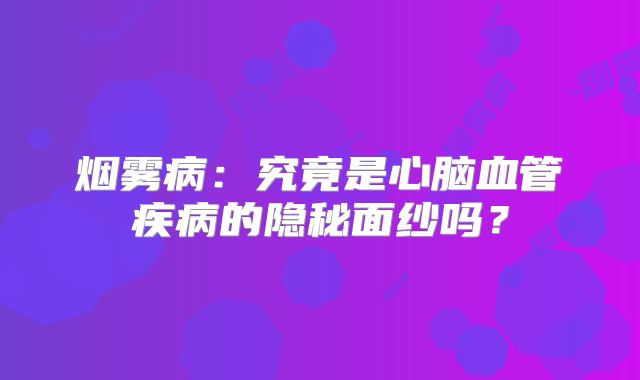 烟雾病：究竟是心脑血管疾病的隐秘面纱吗？
