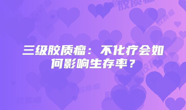 三级胶质瘤：不化疗会如何影响生存率？