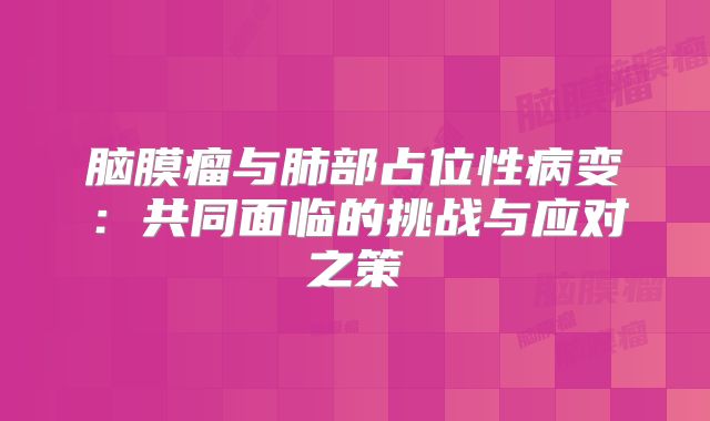 脑膜瘤与肺部占位性病变：共同面临的挑战与应对之策