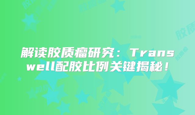 解读胶质瘤研究：Transwell配胶比例关键揭秘！